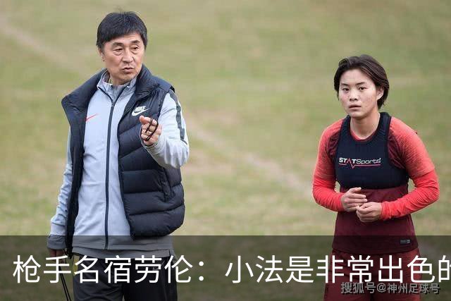 枪手名宿劳伦：小法是非常出色的教练，但拜托他别执教切尔西